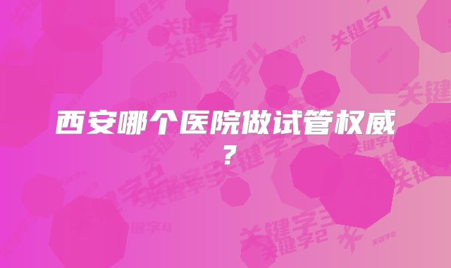 西安哪个医院做试管权威？