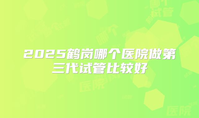 2025鹤岗哪个医院做第三代试管比较好