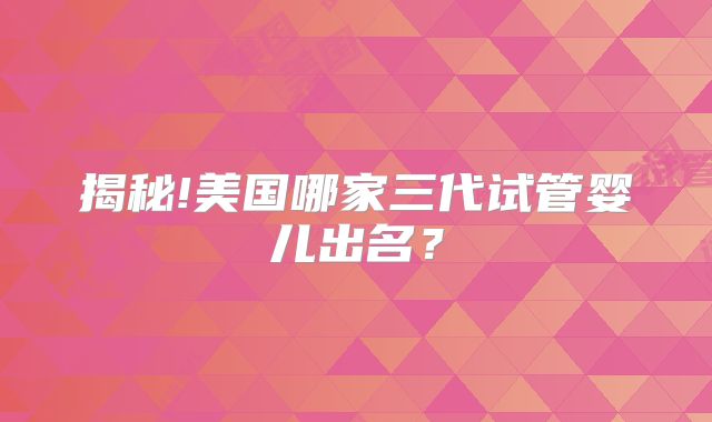 揭秘!美国哪家三代试管婴儿出名？