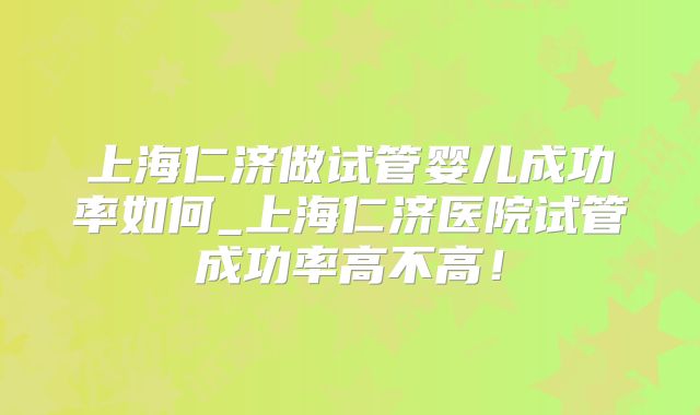 上海仁济做试管婴儿成功率如何_上海仁济医院试管成功率高不高！
