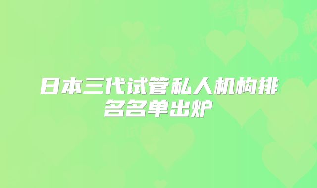 日本三代试管私人机构排名名单出炉