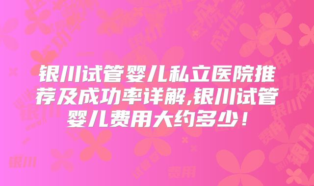 银川试管婴儿私立医院推荐及成功率详解,银川试管婴儿费用大约多少！