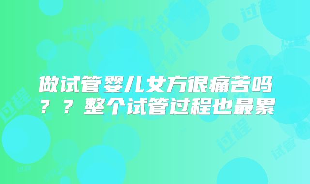做试管婴儿女方很痛苦吗？？整个试管过程也最累