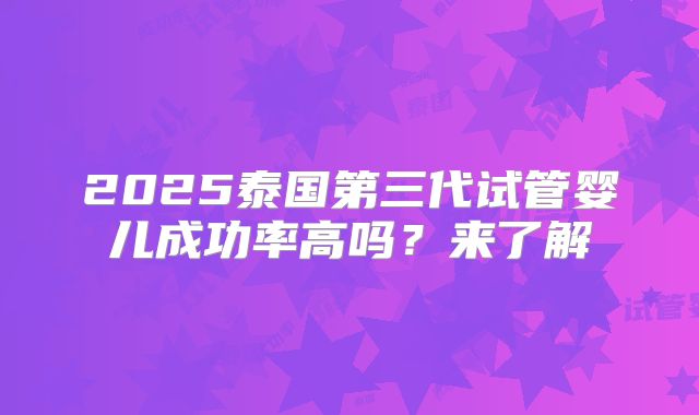 2025泰国第三代试管婴儿成功率高吗？来了解