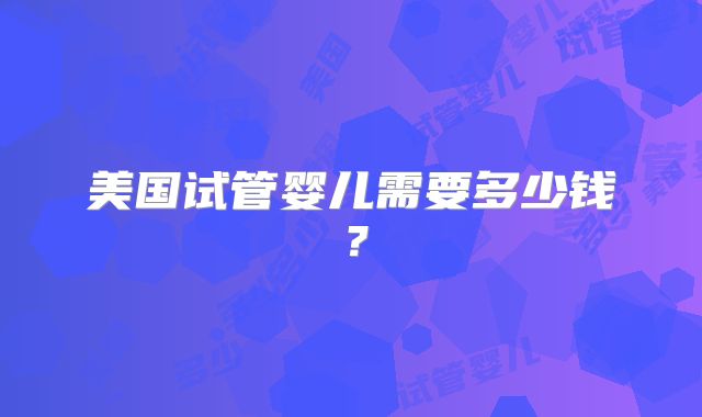 美国试管婴儿需要多少钱？
