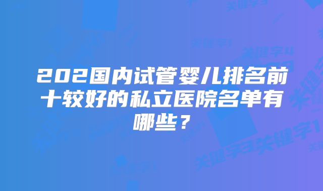 202国内试管婴儿排名前十较好的私立医院名单有哪些？