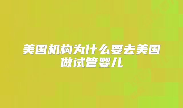 美国机构为什么要去美国做试管婴儿