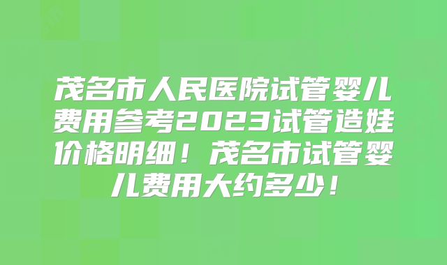 茂名市人民医院试管婴儿费用参考2023试管造娃价格明细！茂名市试管婴儿费用大约多少！