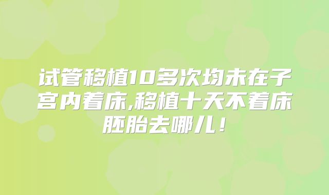 试管移植10多次均未在子宫内着床,移植十天不着床胚胎去哪儿!
