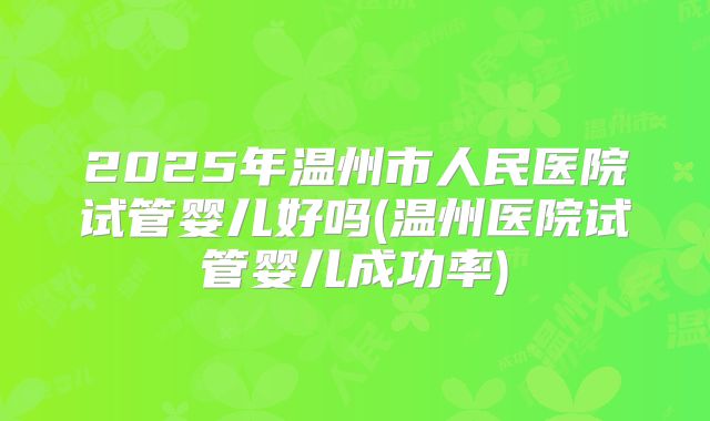 2025年温州市人民医院试管婴儿好吗(温州医院试管婴儿成功率)