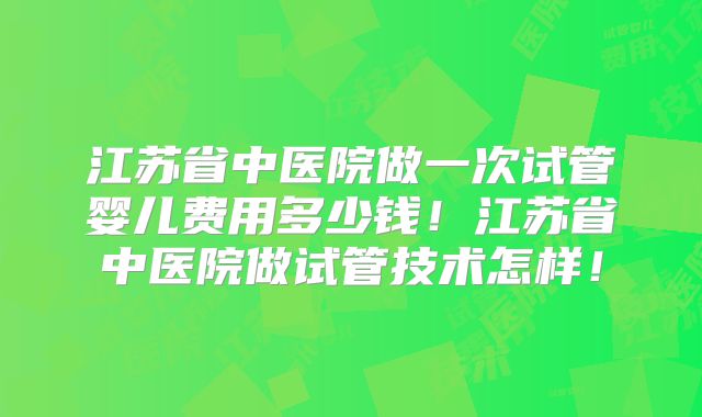 江苏省中医院做一次试管婴儿费用多少钱！江苏省中医院做试管技术怎样！