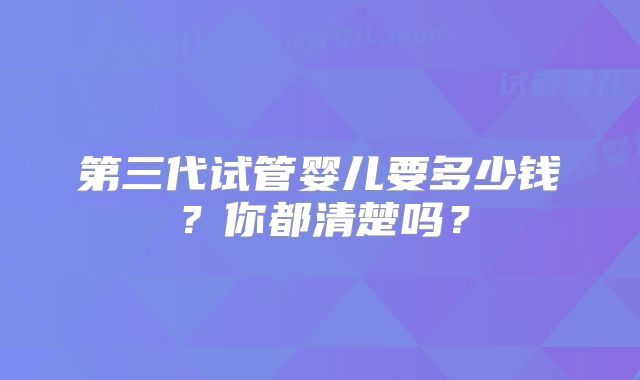 第三代试管婴儿要多少钱？你都清楚吗？