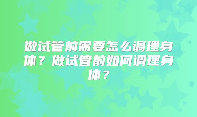 做试管前需要怎么调理身体?做试管前如何调理身体?
