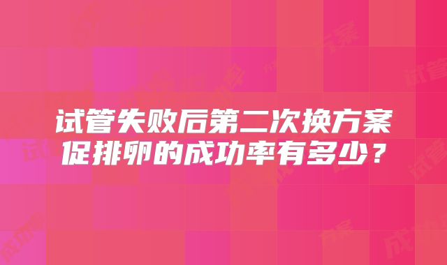 试管失败后第二次换方案促排卵的成功率有多少？