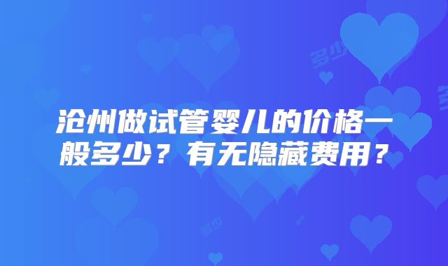沧州做试管婴儿的价格一般多少？有无隐藏费用？