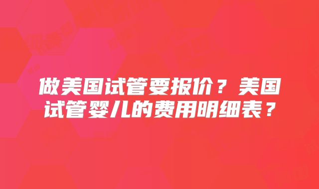 做美国试管要报价？美国试管婴儿的费用明细表？