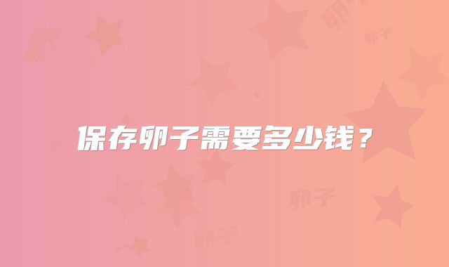 保存卵子需要多少钱？