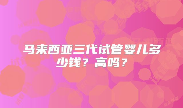 马来西亚三代试管婴儿多少钱？高吗？