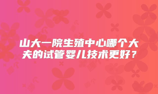 山大一院生殖中心哪个大夫的试管婴儿技术更好？