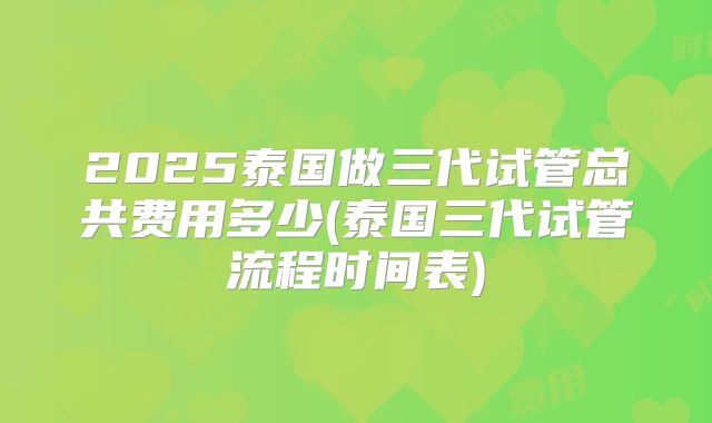 2025泰国做三代试管总共费用多少(泰国三代试管流程时间表)