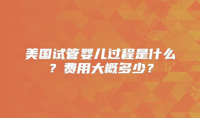 美国试管婴儿过程是什么？费用大概多少？