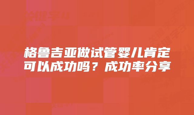 格鲁吉亚做试管婴儿肯定可以成功吗？成功率分享