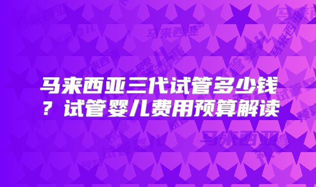 马来西亚三代试管多少钱？试管婴儿费用预算解读