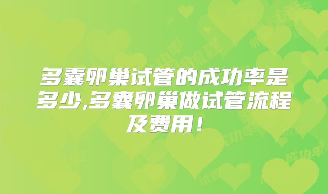多囊卵巢试管的成功率是多少,多囊卵巢做试管流程及费用!
