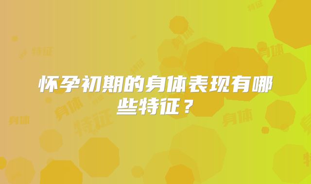 怀孕初期的身体表现有哪些特征？