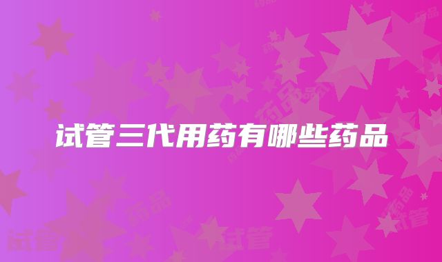 试管三代用药有哪些药品