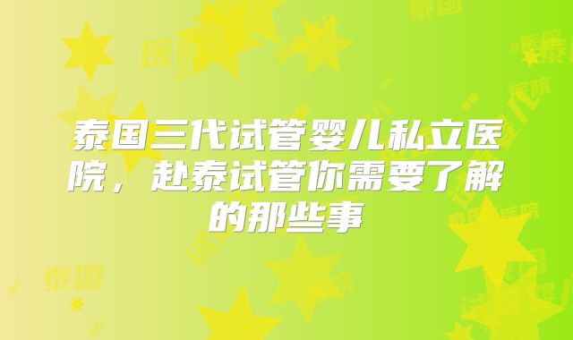 泰国三代试管婴儿私立医院，赴泰试管你需要了解的那些事