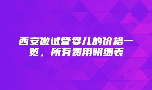 西安做试管婴儿的价格一览，所有费用明细表