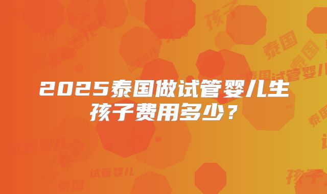 2025泰国做试管婴儿生孩子费用多少？