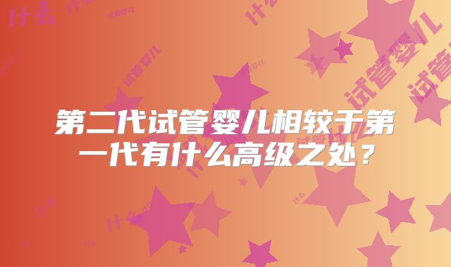 第二代试管婴儿相较于第一代有什么高级之处？