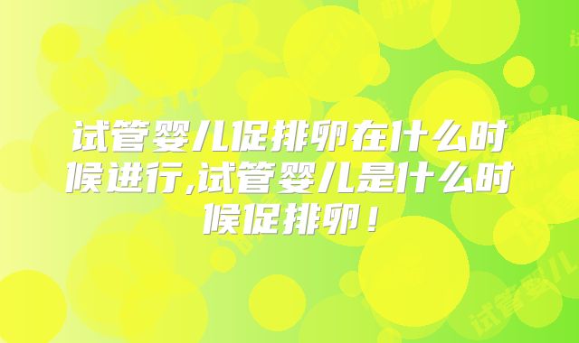 试管婴儿促排卵在什么时候进行,试管婴儿是什么时候促排卵!