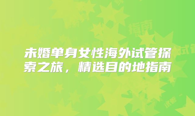 未婚单身女性海外试管探索之旅，精选目的地指南