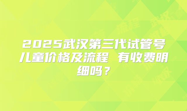 2025武汉第三代试管号儿童价格及流程 有收费明细吗？