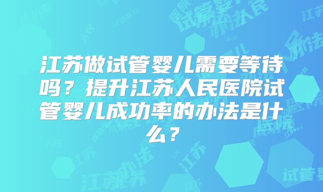 江苏做试管婴儿需要等待吗？提升江苏人民医院试管婴儿成功率的办法是什么？