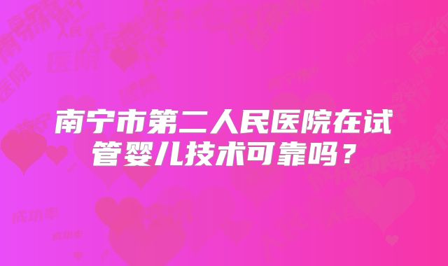南宁市第二人民医院在试管婴儿技术可靠吗?