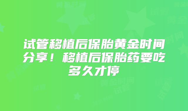 试管移植后保胎黄金时间分享！移植后保胎药要吃多久才停