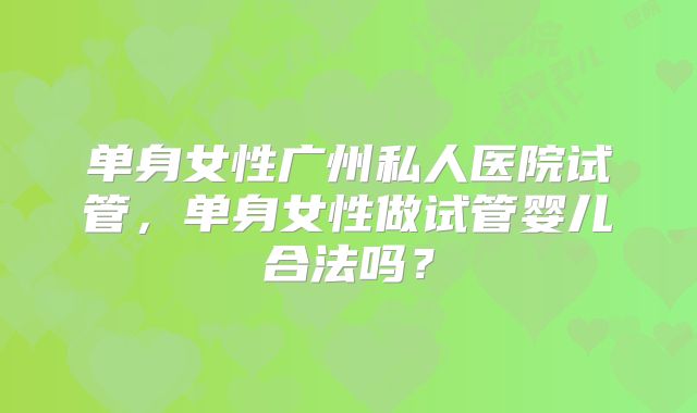 单身女性广州私人医院试管，单身女性做试管婴儿合法吗？