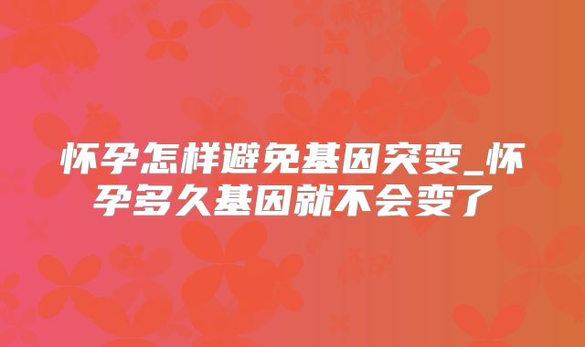 怀孕怎样避免基因突变_怀孕多久基因就不会变了