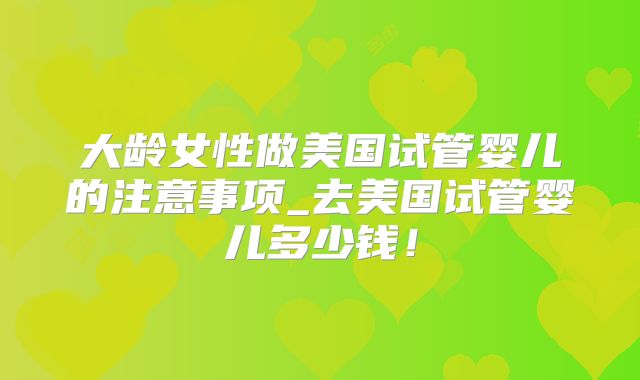 大龄女性做美国试管婴儿的注意事项_去美国试管婴儿多少钱！