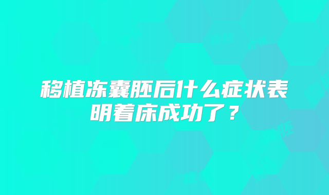 移植冻囊胚后什么症状表明着床成功了？