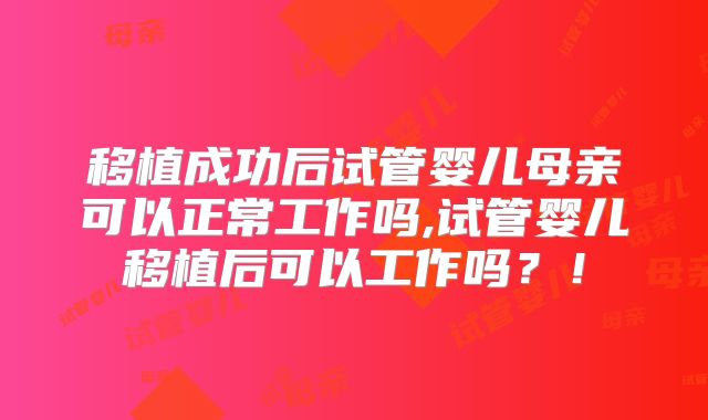 移植成功后试管婴儿母亲可以正常工作吗,试管婴儿移植后可以工作吗？！