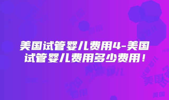 美国试管婴儿费用4-美国试管婴儿费用多少费用！