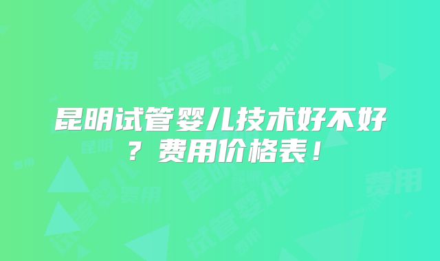 昆明试管婴儿技术好不好?费用价格表!