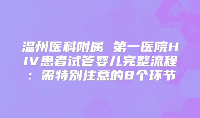 温州医科附属 第一医院HIV患者试管婴儿完整流程：需特别注意的8个环节