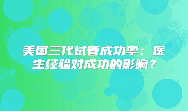 美国三代试管成功率：医生经验对成功的影响？