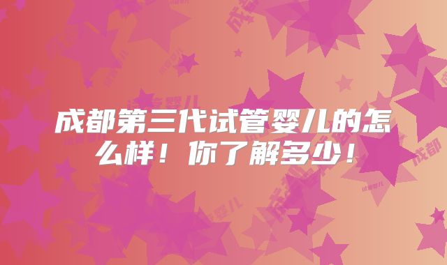 成都第三代试管婴儿的怎么样!你了解多少!